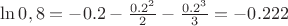 $% MathType!MTEF!2!1!+-
% feaafiart1ev1aaatCvAUfeBSjuyZL2yd9gzLbvyNv2CaerbuLwBLn
% hiov2DGi1BTfMBaeXatLxBI9gBaerbd9wDYLwzYbItLDharqqtubsr
% 4rNCHbGeaGqiVu0Je9sqqrpepC0xbbL8F4rqqrFfpeea0xe9Lq-Jc9
% vqaqpepm0xbba9pwe9Q8fs0-yqaqpepae9pg0FirpepeKkFr0xfr-x
% fr-xb9adbaqaaeGaciGaaiaabeqaamaabaabaaGcbaGaciiBaiaac6
% gacaaIWaGaaiilaiaaiIdacqGH9aqpcqGHsislcaaIWaGaaiOlaiaa
% ikdacqGHsisldaWcaaqaaiaaicdacaGGUaGaaGOmamaaCaaaleqaba
% GaaGOmaaaaaOqaaiaaikdaaaGaeyOeI0YaaSaaaeaacaaIWaGaaiOl
% aiaaikdadaahaaWcbeqaaiaaiodaaaaakeaacaaIZaaaaiabg2da9i
% abgkHiTiaaicdacaGGUaGaaGOmaiaaikdacaaIYaaaaa!4D55!
\[
\ln 0,8 =  - 0.2 - \frac{{0.2^2 }}{2} - \frac{{0.2^3 }}{3} =  - 0.222
\]
$