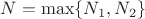 $N=\max\{N_1, N_2\}$