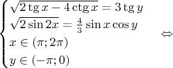 $\begin{cases}
\sqrt{2\tg x-4\ctg x}=3\tg y\\
\sqrt{2\sin 2x}=\frac{4}{3}\sin x \cos y\\
x\in (\pi; 2\pi)\\
y\in (-\pi; 0)
\end{cases} \Leftrightarrow $