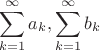 $$
\sum\limits_{k = 1}^\infty  {a_k } ,\sum\limits_{k = 1}^\infty  {b_k } 
$$