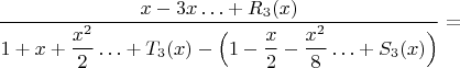 $$\dfrac{x-3x\ldots+R_3(x)}{1+x+\dfrac{x^2}{2}\ldots+T_3(x)-\Bigl(1-\dfrac{x}{2}-\dfrac{x^2}{8}\ldots+S_3(x)\Bigr)}=$$