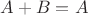 $A + B=A$