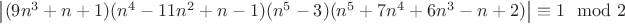 $\left|(9 n^3 + n + 1) (n^4 - 11 n^2 + n - 1) (n^5 - 3) (n^5 + 7 n^4 + 6 n^3 - n + 2)\right| \equiv 1 \mod 2$