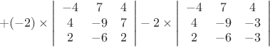 $$ 
+(-2) \times 
\left |\begin{array}{ccc} 
-4 & 7 & 4 \\ 
4 & -9 & 7 \\ 
2 & -6 & 2 
\end{array} \right | 
-2 \times
\left |\begin{array}{ccc} 
-4 & 7 & 4  \\ 
4 & -9 & -3  \\ 
2 & -6 & -3  
\end{array} \right |
$$