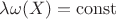 $\lambda \omega (X) = \operatorname{const}$ $\lambda \omega (X) = \operatorname{const}$