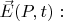 $\vec{E}(P,t):$