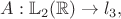 $A: \mathbb{L}_2(\mathbb{R}) \rightarrow l_3,$