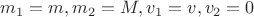 $\[{m_1} = m,{m_2} = M,{v_1} = v,{v_2} = 0\]$