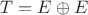 $T = E \oplus E$