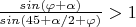 $\frac {sin(\varphi+\alpha)}{sin(45+\alpha/2+\varphi)}>1$