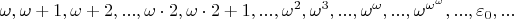 ${\displaystyle \omega ,\omega +1,\omega +2,...,\omega \cdot 2,\omega \cdot 2+1,...,\omega ^{2},\omega ^{3},...,\omega ^{\omega },...,\omega ^{\omega ^{\omega }},...,\varepsilon _{0},...}$