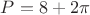 $P=8+2\pi$