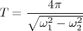 $T=\dfrac{4\pi}{\sqrt{\omega_1^2-\omega_2^2}}$