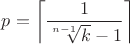 $p=\left\lceil\dfrac{1}{\sqrt[n-1]{k}-1}\right\rceil$