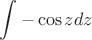 $$\int\limits_{}^{}-\cos zdz$$