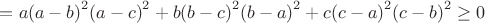 $  = a{{\left( {a - b} \right)}^2}{{\left( {a - c} \right)}^2} + b{{\left( {b - c} \right)}^2}{{\left( {b - a} \right)}^2} + c{{\left( {c - a} \right)}^2}{{\left( {c - b} \right)}^2} \ge 0$