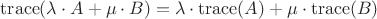 $\mathrm{trace}(\lambda \cdot A+\mu \cdot B) = \lambda \cdot \mathrm{trace}(A) + \mu\cdot \mathrm{trace}(B)$