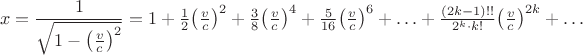 $$x=\dfrac{1}{\sqrt{1-\bigl(\tfrac{v}{c}\bigr)^2}}=1+\tfrac{1}{2}\bigl(\tfrac{v}{c}\bigr)^2+\tfrac{3}{8}\bigl(\tfrac{v}{c}\bigr)^4+\tfrac{5}{16}\bigl(\tfrac{v}{c}\bigr)^6+\ldots+\tfrac{(2k-1)!!}{2^k\cdot k!}\bigl(\tfrac{v}{c}\bigr)^{2k}+\ldots$$