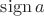 $\mathrm{sign}\, a$