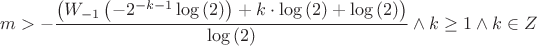 $$ m > - \frac { \left ( W_{-1} \left ( -2^{-k - 1} \log \left ( 2 \right ) \right ) + k \cdot \log \left ( 2 \right ) + \log \left ( 2 \right ) \right ) } { \log \left ( 2 \right ) } \land k \ge 1 \land k \in Z $$