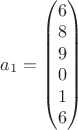 $a_1=\begin{pmatrix}
6\\8\\9\\0\\1\\6
\end{pmatrix}$