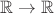 \[
\mathbb{R} \to \mathbb{R}
\]