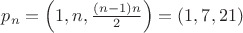 $p_n=\left(1, n, \frac {(n-1)n}2\right)=(1, 7, 21)$