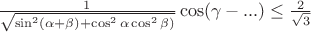 $\frac{1}{\sqrt{\sin^2(\alpha + \beta) + \cos^2 \alpha \cos^2 \beta) }}\cos(\gamma - ...) \le \frac{2}{\sqrt{3}}$