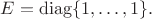 $E=\operatorname{diag}\{1,\ldots,1\}.$