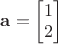 $\mathbf{a} = \begin{bmatrix}
 1 \\
 2
\end{bmatrix}$