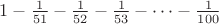 $1-\frac1{51}-\frac1{52}-\frac1{53}-\dots-\frac1{100}$