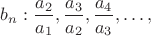 $b_n: \dfrac{a_2}{a_1}, \dfrac{a_3}{a_2}, \dfrac{a_4}{a_3}, \dots,$