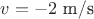 $v=-2 \text { m/s}$ $v=-2 \text { m/s}$
