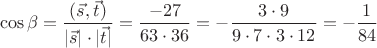 $$\cos\beta=\dfrac{(\vec s,\vec t)}{|\vec s|\cdot |\vec t|}=\dfrac{-27}{63\cdot 36}=-\dfrac{3\cdot 9}{9\cdot 7\cdot 3\cdot 12}=-\dfrac{1}{84}$$