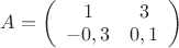 $A=\left(\begin{array}{cc}
1 & 3\\
-0,3 & 0,1\\ 
\end{array}\right)$