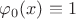 $\varphi_{0}(x) \equiv 1$