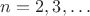 $n=2,3,\dots$