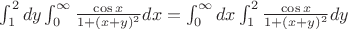 $\int_{1}^{2} dy \int_{0}^{\infty} \frac {\cos x}{1+(x+y)^2}dx=\int_{0}^{\infty} dx \int_{1}^{2} \frac {\cos x}{1+(x+y)^2}dy$