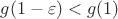 $g(1 - \varepsilon) < g(1)$