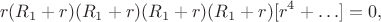 $$r(R_1+r)(R_1+r)(R_1+r)(R_1+r)[r^4+\ldots]=0,$$
