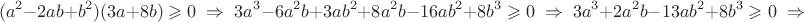 $$(a^2-2ab+b^2)(3a+8b) \geqslant 0 \; \Rightarrow \; 3a^3-6a^2b+3ab^2+8a^2b-16ab^2+8b^3 \geqslant 0 \; \Rightarrow \; 3a^3+2a^2b-13ab^2+8b^3 \geqslant 0 \; \Rightarrow \;$$