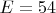 $E=54$