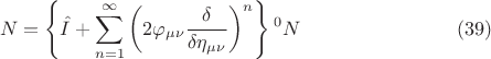 $$ N = \left \{ \hat{I} + \sum \limits_{n=1}^{\infty} \left (2 \varphi_{\mu \nu} \frac{\delta}{\delta \eta_{\mu \nu}} \right )^n \right \} {{}^0 N} \eqno{(39)}$$