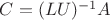 $C = (LU)^{-1}A$