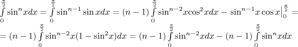 $\[\begin{array}{l}
\int\limits_0^{\frac{\pi }{2}} {{{\sin }^n}xdx}  = \int\limits_0^{\frac{\pi }{2}} {{{\sin }^{n - 1}}\sin xdx}  = (n - 1)\int\limits_0^{\frac{\pi }{2}} {{{\sin }^{n - 2}}x{{\cos }^2}xdx}  - \left. {{{\sin }^{n - 1}}x\cos x} \right|_0^{\frac{\pi }{2}} = \\
 = (n - 1)\int\limits_0^{\frac{\pi }{2}} {{{\sin }^{n - 2}}x(1 - {{\sin }^2}x)dx}  = (n - 1)\int\limits_0^{\frac{\pi }{2}} {{{\sin }^{n - 2}}xdx}  - (n - 1)\int\limits_0^{\frac{\pi }{2}} {{{\sin }^n}xdx} 
\end{array}\]$