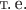 т.\,е.