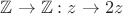 $\mathbb{Z} \to \mathbb{Z}: z \to 2z$