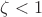 $\zeta < 1$
