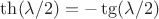 $\th (\lambda / 2) = - \tg (\lambda / 2)$