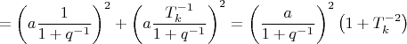 $$\[
 = \left( {a\frac{1}{{1 + q^{ - 1} }}} \right)^2  + \left( {a\frac{{T_k ^{ - 1} }}{{1 + q^{ - 1} }}} \right)^2  = \left( {\frac{a}{{1 + q^{ - 1} }}} \right)^2 \left( {1 + T_k ^{ - 2} } \right)
\]$